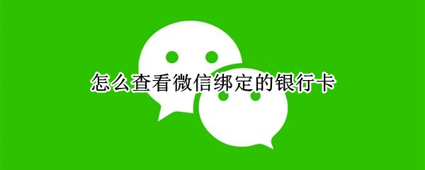 怎么查看微信绑定的银行卡（怎么查看微信绑定的银行卡号码）