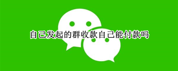 自己发起的群收款自己能付款吗（微信如何发起群收款自己也要付）