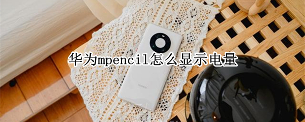 华为mpencil怎么显示电量 华为mpencil2怎么看电量