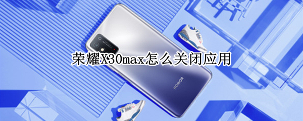 荣耀X30max怎么关闭应用 荣耀x10max怎么退出应用