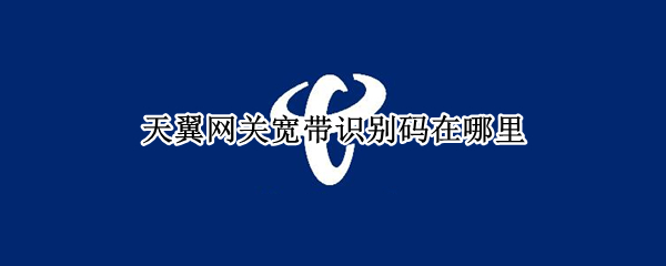 天翼网关宽带识别码在哪里（天翼网关宽带识别码在哪里没有电脑咋办）