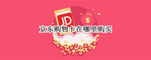京东购物卡在哪里购买（京东购物卡在哪里购买啊）