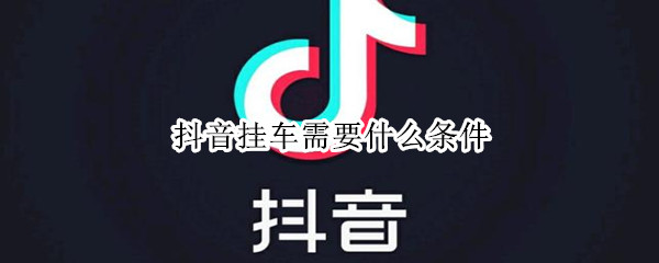 抖音挂车需要什么条件 抖音挂车要求