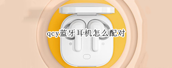 qcy蓝牙耳机怎么配对 qcy蓝牙耳机怎么配对双耳模式