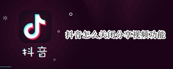 抖音怎么关闭分享视频功能（如何关闭抖音分享视频）