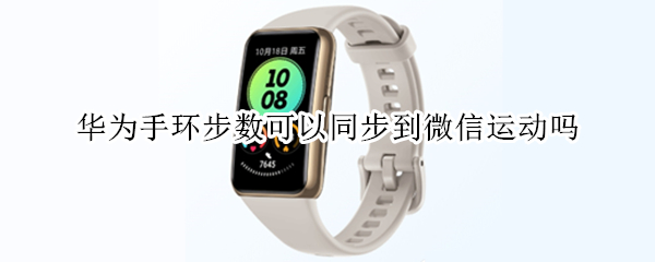 华为手环步数可以同步到微信运动吗 华为手环步数可以同步到微信运动吗怎么设置