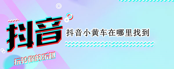 抖音小黄车在哪里找到 抖音小黄车在哪里?