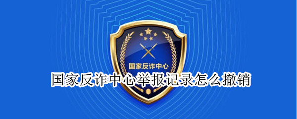 国家反诈中心举报记录怎么撤销 国家反诈中心举报记录怎么撤销申请