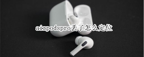 airpodspro丢了怎么定位 airpodspro丢了怎么定位准不准的