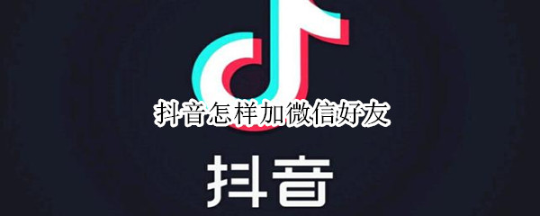 抖音怎样加微信好友（抖音怎样加微信好友聊天）
