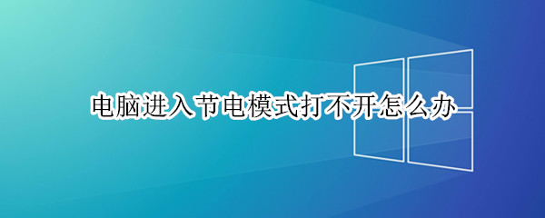 电脑进入节电模式打不开怎么办（电脑节电模式打不开怎么回事）
