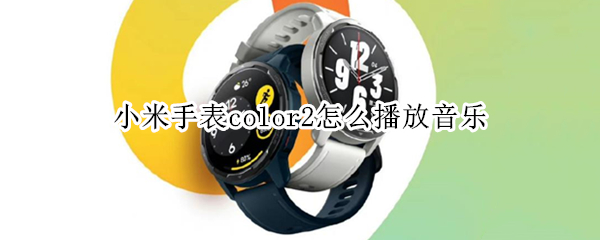 小米手表color2怎么播放音乐（小米手表color2播放音乐卡顿）