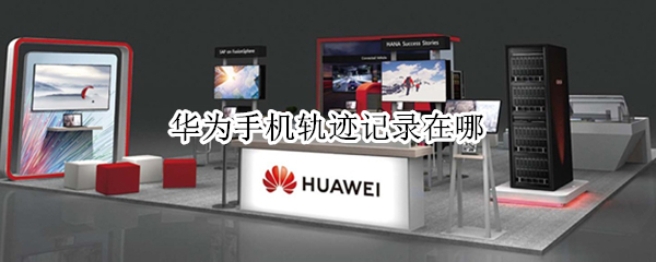华为手机轨迹记录在哪（华为手机轨迹记录在哪里）