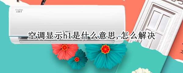 空调显示h1是什么意思,怎么解决（空调显示h1是什么意思啊）