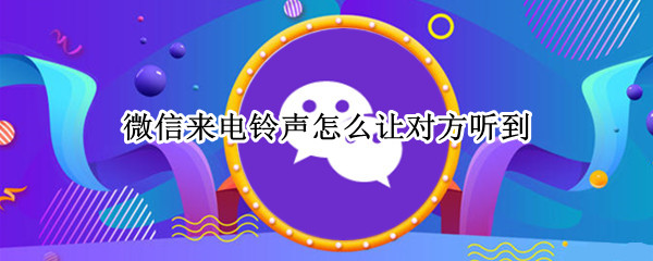 微信来电铃声怎么让对方听到 微信来电铃声怎么让对方听到自己不听