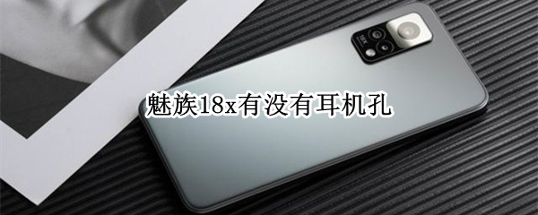 魅族18x有没有耳机孔 魅族18x有没有耳机孔
