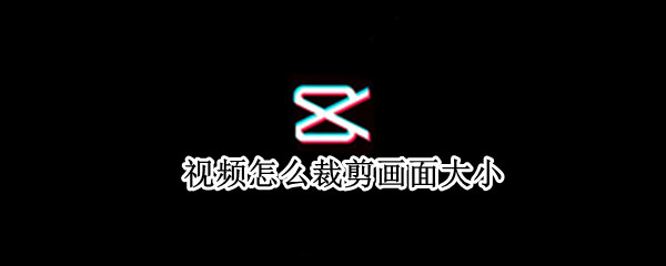 视频怎么裁剪画面大小 剪映视频怎么裁剪画面大小