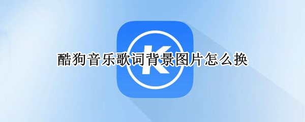 酷狗音乐歌词背景图片怎么换（酷狗音乐歌词背景图片怎么换歌曲背景怎么设成自己的）