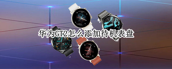 华为GT2怎么添加待机表盘（华为gt2怎么添加待机表盘图片）
