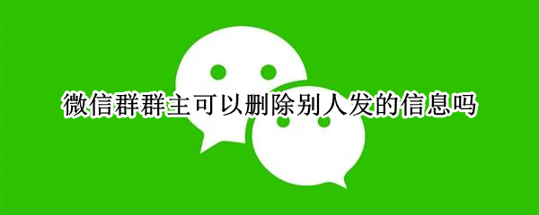微信群群主可以删除别人发的信息吗 微信群主可以删除别人发的消息吗?
