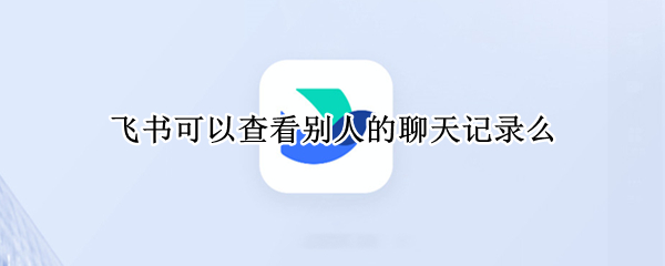 飞书可以查看别人的聊天记录么 飞书别人可以看到聊天记录吗