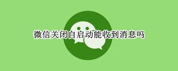 微信关闭自启动能收到消息吗（微信启动才能收到消息）