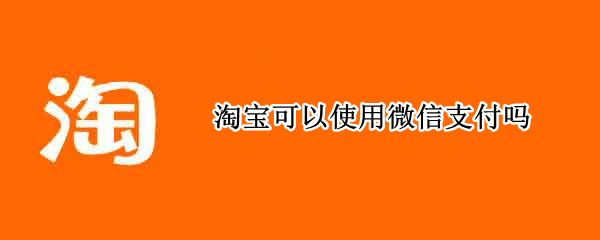 淘宝可以使用微信支付吗（淘宝可以使用微信支付吗?）