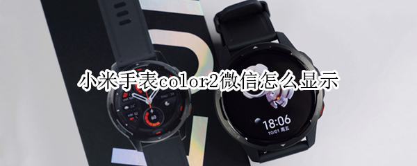 小米手表color2微信怎么显示 小米手表color2微信怎么显示消息