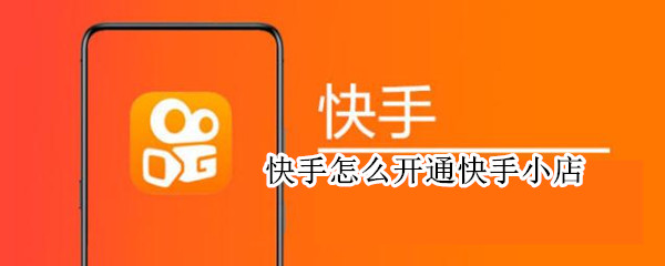 快手怎么开通快手小店 快手怎么开通快手小店?