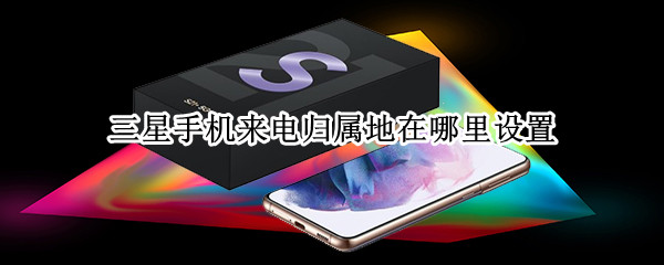 三星手机来电归属地在哪里设置（三星手机来电归属地在哪里设置显示）