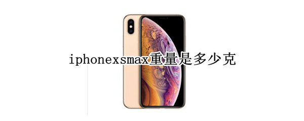 iphonexsmax重量是多少克（iphonexs max重量是多少克）