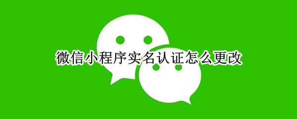 微信小程序实名认证怎么更改 微信小程序实名认证怎么更改不了