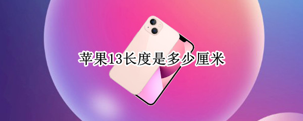 苹果13长度是多少厘米 苹果13尺寸长宽多少厘米