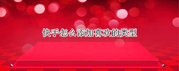 快手怎么添加喜欢的类型 快手怎么添加喜欢的类型华为