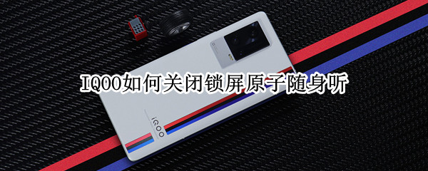 IQOO如何关闭锁屏原子随身听（iQOO7怎么关闭锁屏原子随身听）