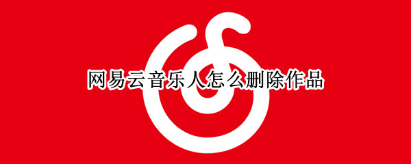 网易云音乐人怎么删除作品（网易云音乐人怎么删除作品啊）