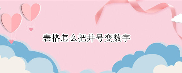 表格怎么把井号变数字 表格怎么把井号变数字手机