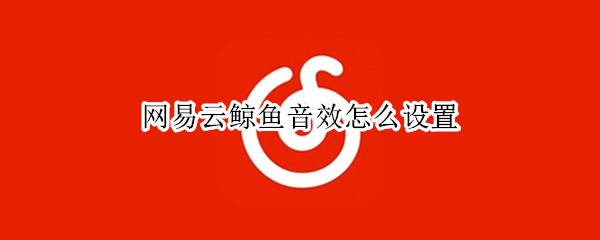 网易云鲸鱼音效怎么设置 网易云鲸鱼音效怎么设置效果最佳iPad