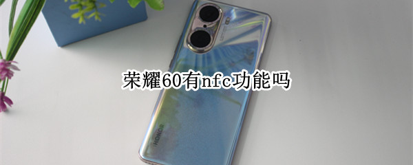 荣耀60有nfc功能吗（荣耀50手机有nfc功能么）