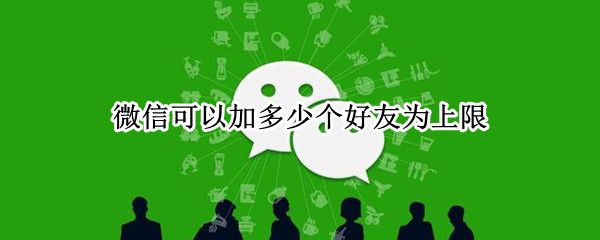 微信可以加多少个好友为上限? 微信可以加多少个好友为上限