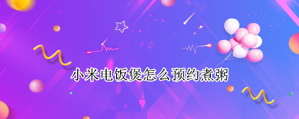 小米电饭煲怎么预约煮粥 小米电饭煲怎么预约煮粥视频