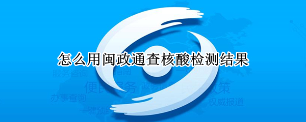 怎么用闽政通查核酸检测结果 闽政通如何看核酸检测结果