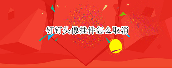 钉钉头像挂件怎么取消 钉钉头像挂件怎么取消2022