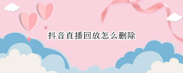 抖音直播回放怎么删除（苹果手机抖音直播回放怎么删除）