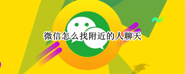 微信怎么找附近的人聊天（微信怎么找附近的人聊天内容）