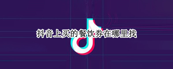抖音上买的餐饮券在哪里找（抖音上怎么买餐饮券）