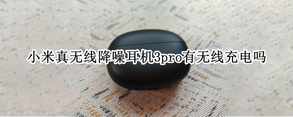 小米真无线降噪耳机3pro有无线充电吗 小米耳机3pro怎么样