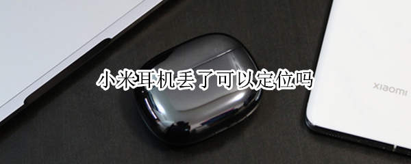 小米耳机丢了可以定位吗（小米无线耳机丢失定位）