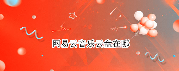 网易云音乐云盘在哪 网易云音乐云盘在哪手机