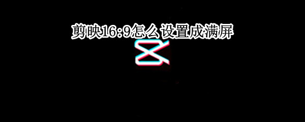 剪映16:9怎么设置成满屏 剪映169怎么设置成满屏